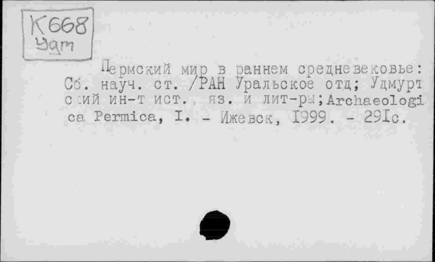 ﻿K66S
Пермский мир в оаннем средневековье: Об. науч. ст. /РАН Уральское отд; Удмурл о.ий ин-т ист., яз. и лит-ры;Archaeologi са Permica, I. - Ижевск, 1999. - 291с.